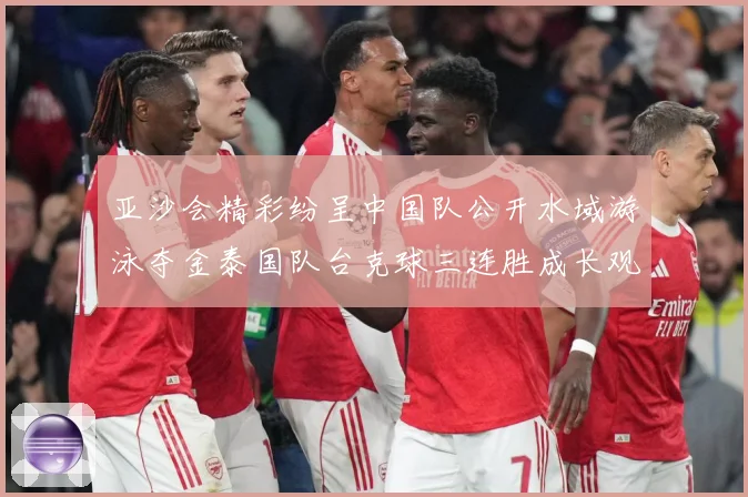 亚沙会精彩纷呈中国队公开水域游泳夺金泰国队台克球三连胜成长观察