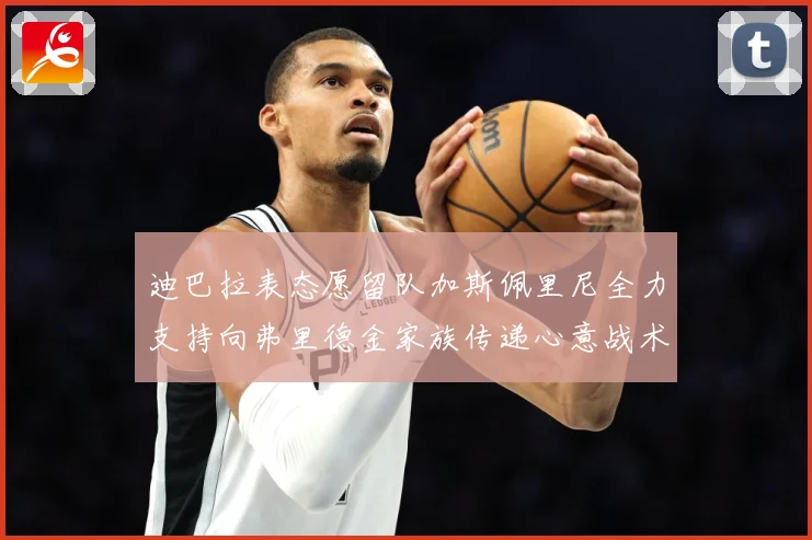 迪巴拉表态愿留队加斯佩里尼全力支持向弗里德金家族传递心意战术观察