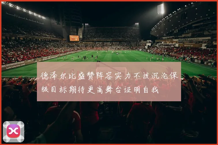 德泽尔比盛赞阵容实力不该沉沦保级目标期待更高舞台证明自我