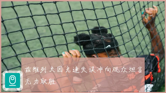 兹维列夫因光速失误冲向观众坦言无力取胜