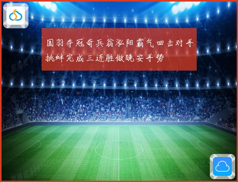 国羽夺冠奇兵翁泓阳霸气回击对手挑衅完成三连胜做晚安手势