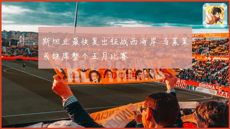 斯坦丘最快复出征战西海岸 马莱莱或缺席整个五月比赛