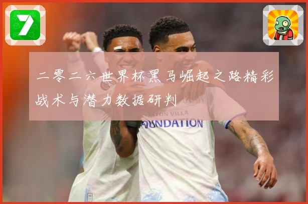 二零二六世界杯黑马崛起之路精彩战术与潜力数据研判