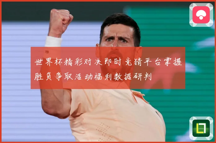 世界杯精彩对决即时竞猜平台掌握胜负争取活动福利数据研判