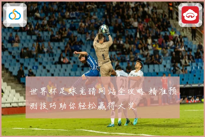 世界杯足球竞猜网站全攻略 精准预测技巧助你轻松赢得大奖