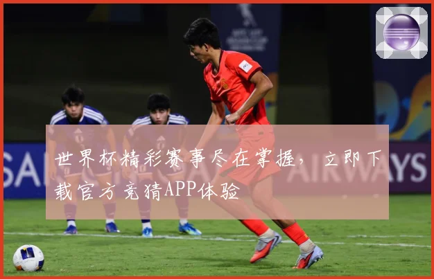 世界杯精彩赛事尽在掌握，立即下载官方竞猜APP体验