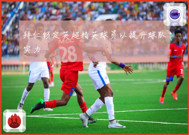 拜仁锁定英超精英球员以提升球队实力