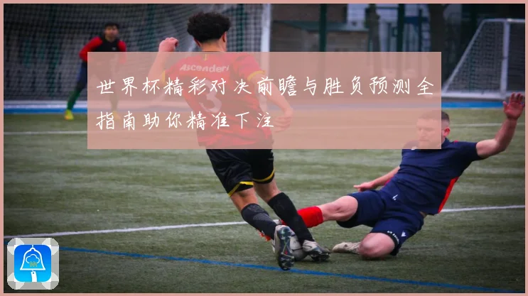 世界杯精彩对决前瞻与胜负预测全指南助你精准下注