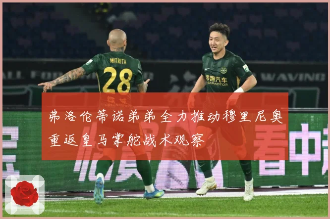 弗洛伦蒂诺弟弟全力推动穆里尼奥重返皇马掌舵战术观察