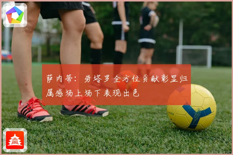 萨内蒂：劳塔罗全方位贡献彰显归属感场上场下表现出色