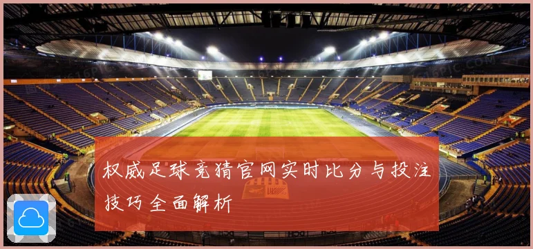 权威足球竞猜官网实时比分与投注技巧全面解析