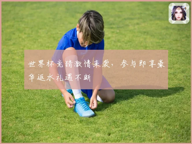 世界杯竞猜激情来袭，参与即享豪华返水礼遇不断