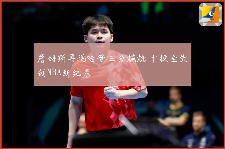 詹姆斯再现哈登三分尴尬 十投全失创NBA新纪录