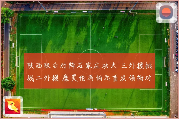 陕西联合对阵石家庄功夫 三外援挑战二外援 糜昊伦冯伯元首发领衔对决