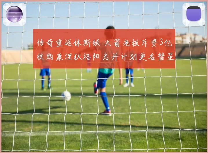 传奇重返休斯顿 火箭老板斥资3亿收购康涅狄格阳光并计划更名彗星队