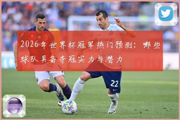 2026年世界杯冠军热门预测：哪些球队具备夺冠实力与潜力