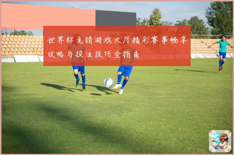 世界杯竞猜游戏大厅精彩赛事畅享攻略与投注技巧全指南