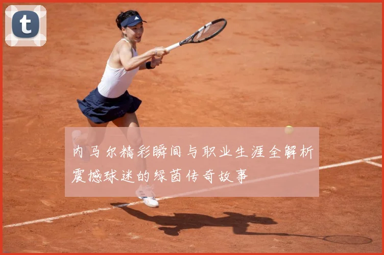 内马尔精彩瞬间与职业生涯全解析震撼球迷的绿茵传奇故事