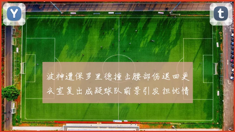波神遭保罗里德撞击腰部伤退回更衣室复出成疑球队前景引发担忧情