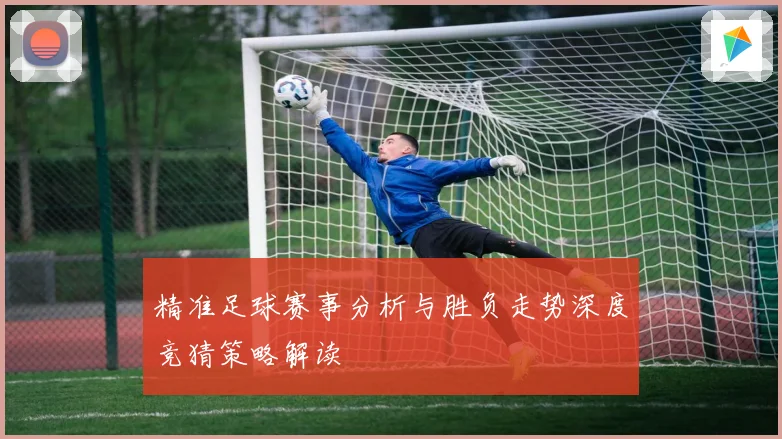 精准足球赛事分析与胜负走势深度竞猜策略解读