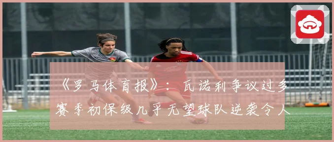 《罗马体育报》：瓦诺利争议过多赛季初保级几乎无望球队逆袭令人惊讶