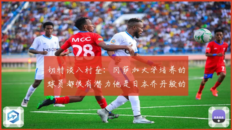 切特谈八村垒：冈萨加大学培养的球员都很有潜力他是日本乔丹般的存在