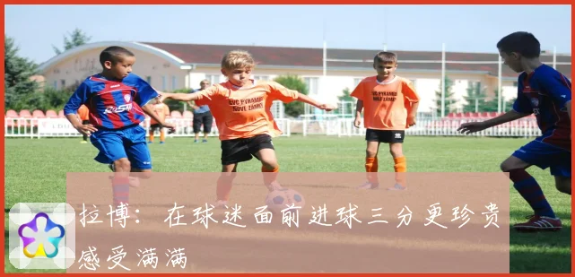 拉博：在球迷面前进球三分更珍贵感受满满