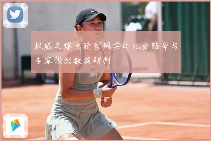 权威足球竞猜官网实时比分赔率与专家预测数据研判