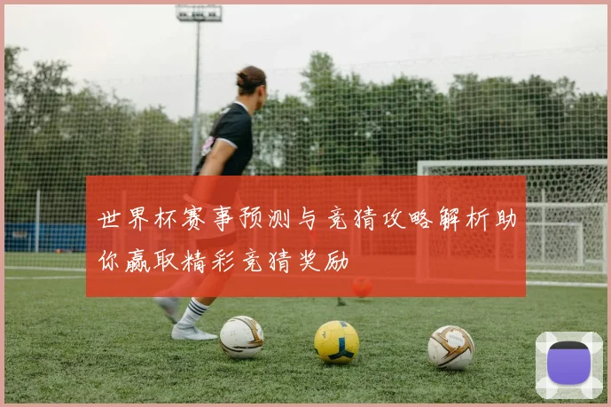 世界杯赛事预测与竞猜攻略解析助你赢取精彩竞猜奖励