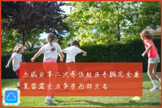 杰威分享二次养伤经历手腕完全康复雷霆全力争夺西部头名