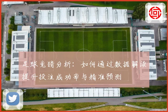 足球竞猜分析：如何通过数据解读提升投注成功率与精准预测