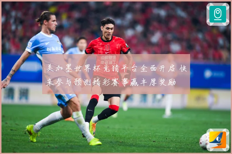 美加墨世界杯竞猜平台全面开启 快来参与预测精彩赛事赢丰厚奖励