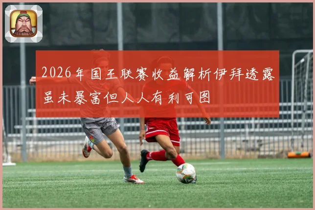 2026年国王联赛收益解析伊拜透露虽未暴富但人人有利可图