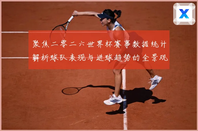 聚焦二零二六世界杯赛事数据统计解析球队表现与进球趋势的全景观数据研判