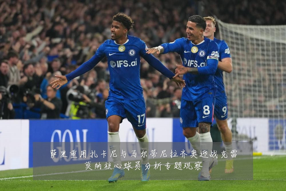 萨里重用扎卡尼与马尔蒂尼拉齐奥迎战克雷莫纳核心球员分析专题观察