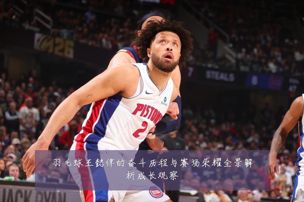 羽毛球王懿律的奋斗历程与赛场荣耀全景解析成长观察